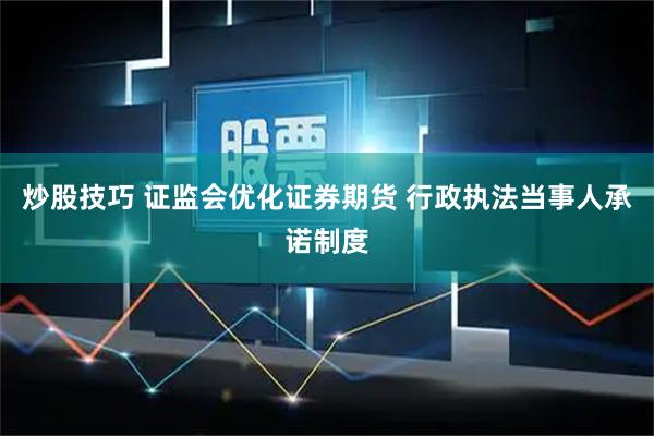 炒股技巧 证监会优化证券期货 行政执法当事人承诺制度