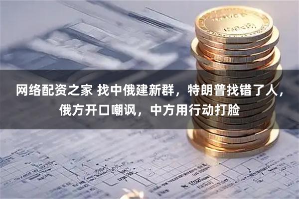 网络配资之家 找中俄建新群，特朗普找错了人，俄方开口嘲讽，中方用行动打脸