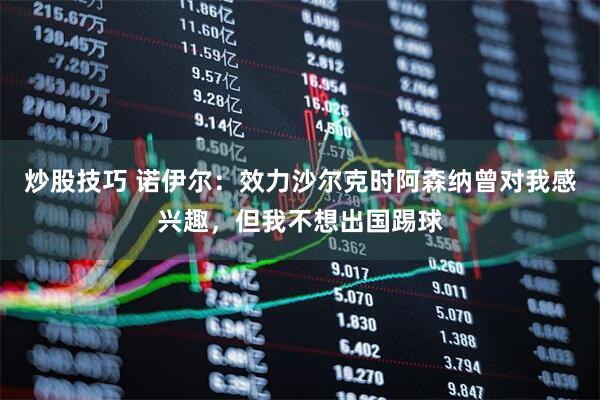 炒股技巧 诺伊尔：效力沙尔克时阿森纳曾对我感兴趣，但我不想出国踢球