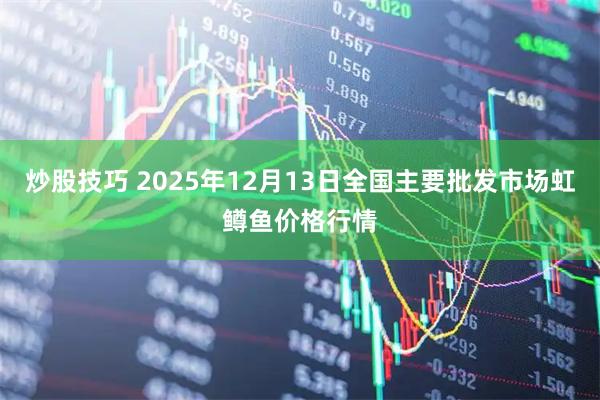 炒股技巧 2025年12月13日全国主要批发市场虹鳟鱼价格行情