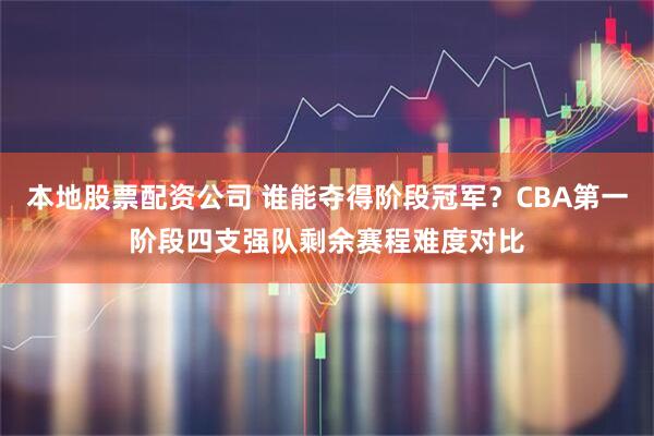 本地股票配资公司 谁能夺得阶段冠军？CBA第一阶段四支强队剩余赛程难度对比