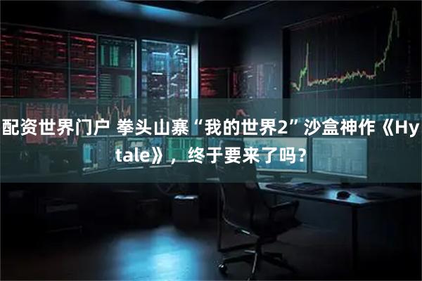 配资世界门户 拳头山寨“我的世界2”沙盒神作《Hytale》，终于要来了吗？
