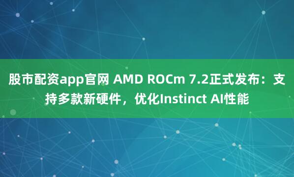 股市配资app官网 AMD ROCm 7.2正式发布：支持多款新硬件，优化Instinct AI性能