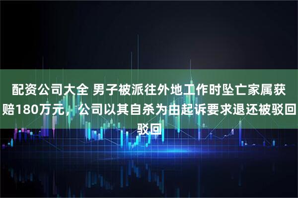 配资公司大全 男子被派往外地工作时坠亡家属获赔180万元，公司以其自杀为由起诉要求退还被驳回