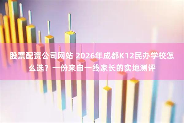 股票配资公司网站 2026年成都K12民办学校怎么选？一份来自一线家长的实地测评