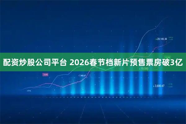 配资炒股公司平台 2026春节档新片预售票房破3亿