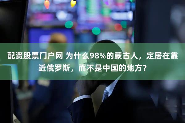 配资股票门户网 为什么98%的蒙古人，定居在靠近俄罗斯，而不是中国的地方？