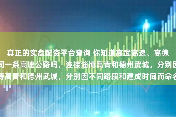真正的实盘配资平台查询 你知道高武高速、高德高速和高商高速其实是同一条高速公路吗，连接淄博高青和德州武城，分别因不同路段和建成时间而命名