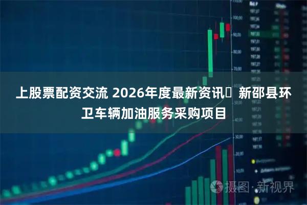 上股票配资交流 2026年度最新资讯☞新邵县环卫车辆加油服务采购项目