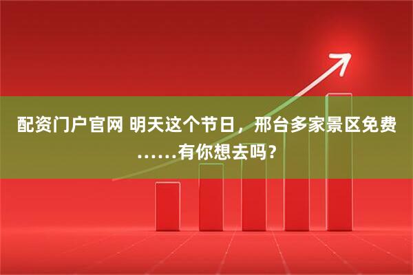 配资门户官网 明天这个节日，邢台多家景区免费……有你想去吗？