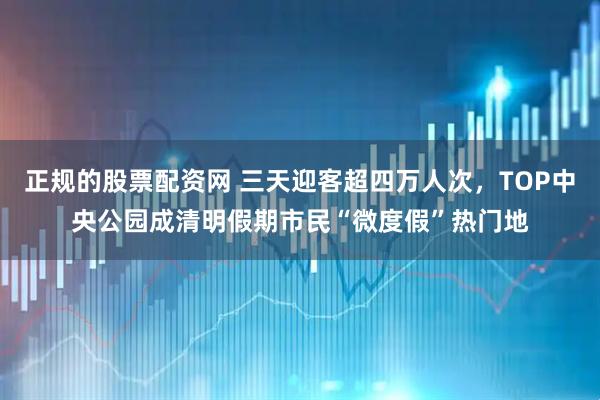 正规的股票配资网 三天迎客超四万人次，TOP中央公园成清明假期市民“微度假”热门地