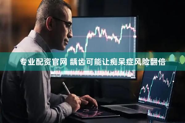 专业配资官网 龋齿可能让痴呆症风险翻倍