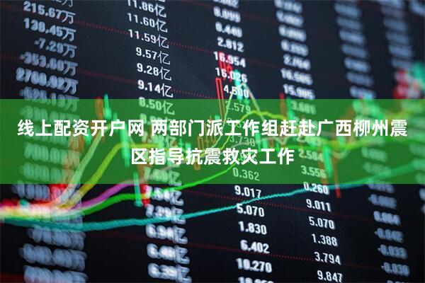 线上配资开户网 两部门派工作组赶赴广西柳州震区指导抗震救灾工作