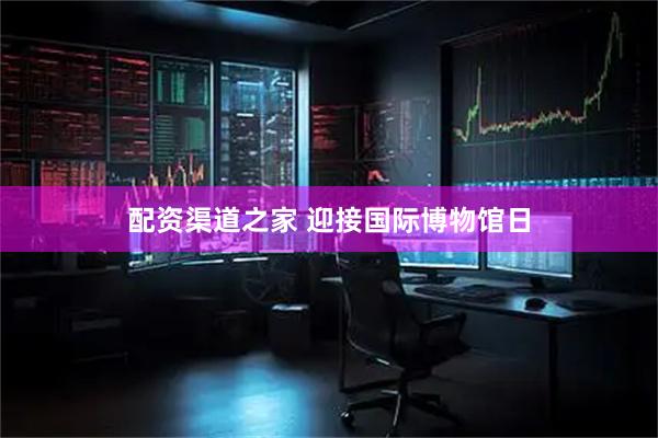 配资渠道之家 迎接国际博物馆日