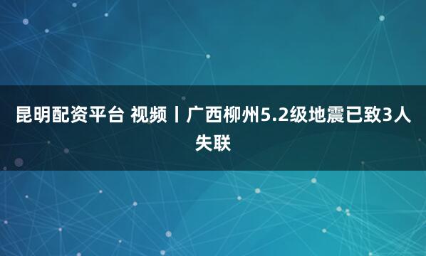 昆明配资平台 视频丨广西柳州5.2级地震已致3人失联