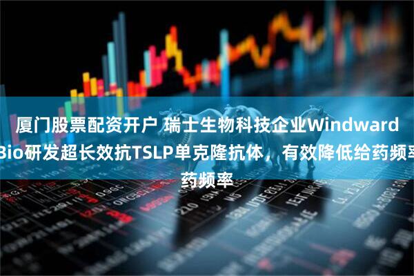 厦门股票配资开户 瑞士生物科技企业Windward Bio研发超长效抗TSLP单克隆抗体，有效降低给药频率