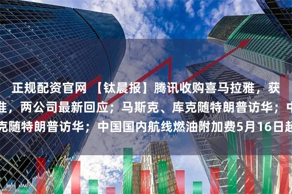 正规配资官网 【钛晨报】腾讯收购喜马拉雅，获市场监管总局附条件批准，两公司最新回应；马斯克、库克随特朗普访华；中国国内航线燃油附加费5月16日起再上调
