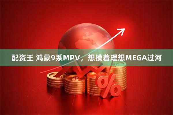 配资王 鸿蒙9系MPV，想摸着理想MEGA过河