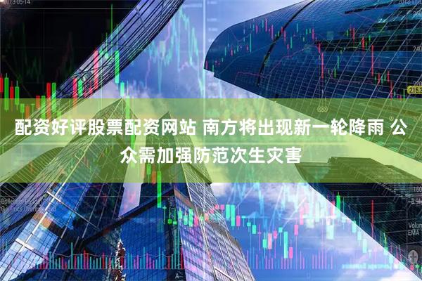配资好评股票配资网站 南方将出现新一轮降雨 公众需加强防范次生灾害