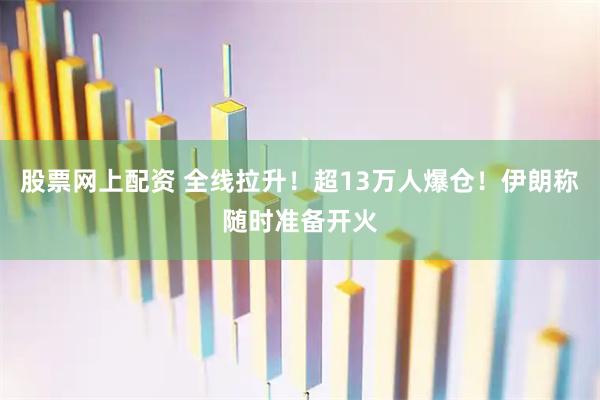 股票网上配资 全线拉升！超13万人爆仓！伊朗称随时准备开火