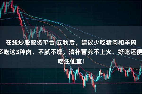 在线炒股配资平台 立秋后，建议少吃猪肉和羊肉，多吃这3种肉，不腻不燥，清补营养不上火，好吃还便宜！